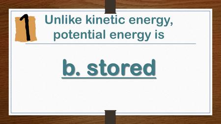 Unlike kinetic energy, potential energy is b. stored