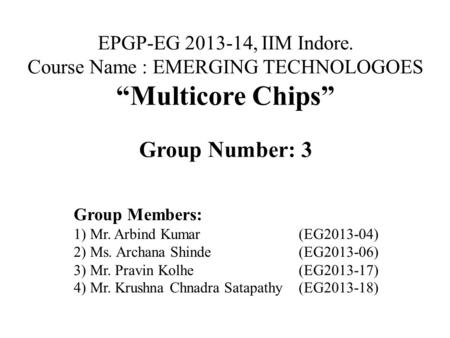 EPGP-EG 2013-14, IIM Indore. Course Name : EMERGING TECHNOLOGOES “Multicore Chips” Group Number: 3 Group Members: 1) Mr. Arbind Kumar(EG2013-04) 2) Ms.