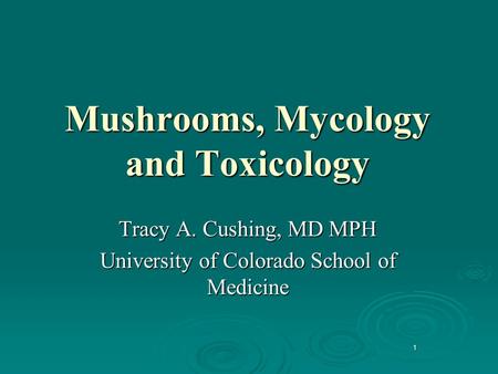 1 Mushrooms, Mycology and Toxicology Tracy A. Cushing, MD MPH University of Colorado School of Medicine.
