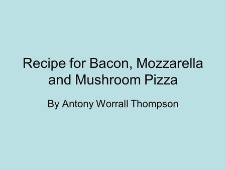 Recipe for Bacon, Mozzarella and Mushroom Pizza By Antony Worrall Thompson.