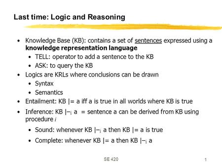 SE 420 1 Last time: Logic and Reasoning Knowledge Base (KB): contains a set of sentences expressed using a knowledge representation language TELL: operator.