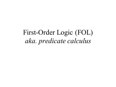 First-Order Logic (FOL) aka. predicate calculus. First-Order Logic (FOL) Syntax User defines these primitives: –Constant symbols (i.e., the individuals