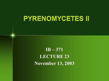 PYRENOMYCETES II IB – 371 LECTURE 23 November 13, 2003.