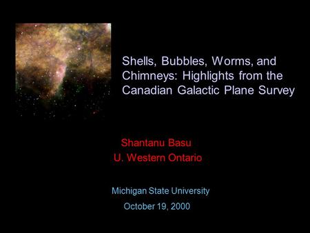 Shells, Bubbles, Worms, and Chimneys: Highlights from the Canadian Galactic Plane Survey Shantanu Basu U. Western Ontario Michigan State University October.