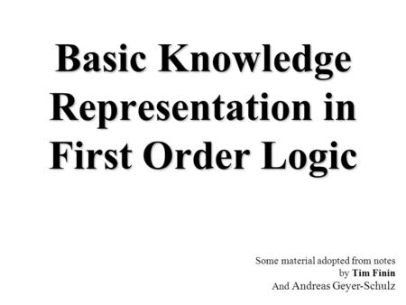 Basic Knowledge Representation in First Order Logic Some material adopted from notes by Tim Finin And Andreas Geyer-Schulz.