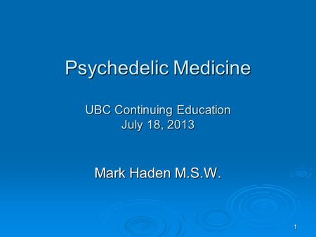 Psychedelic Medicine UBC Continuing Education July 18, 2013 Mark Haden M.S.W. 1.