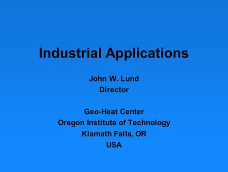 Industrial Applications John W. Lund Director Geo-Heat Center Oregon Institute of Technology Klamath Falls, OR USA.
