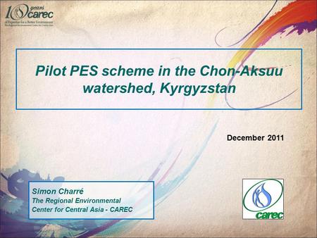 Pilot PES scheme in the Chon-Aksuu watershed, Kyrgyzstan Simon Charré The Regional Environmental Center for Central Asia - CAREC December 2011.