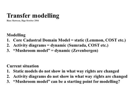 Transfer modelling Hans Mattsson, Riga October 2004 Modelling 1.Core Cadastral Domain Model = static (Lemmon, COST etc.) 2.Activity diagrams = dynamic.