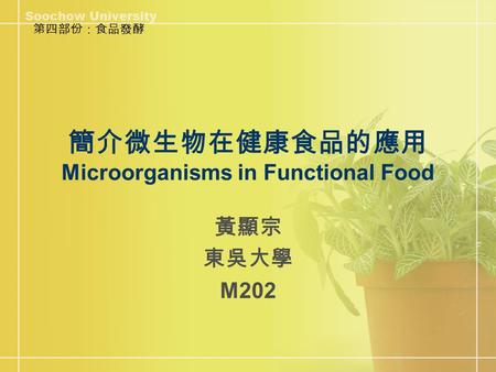 簡介微生物在健康食品的應用 Microorganisms in Functional Food 黃顯宗 東吳大學 M202 第四部份：食品發酵.