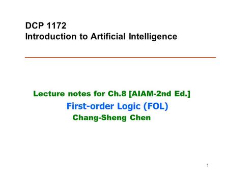 1 DCP 1172 Introduction to Artificial Intelligence Lecture notes for Ch.8 [AIAM-2nd Ed.] First-order Logic (FOL) Chang-Sheng Chen.