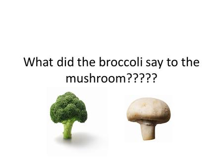 What did the broccoli say to the mushroom?????. You’re a … FUN-GUY... Or FUNGI … Or whatever … Ya, that was bad … Ok, let’s move on …