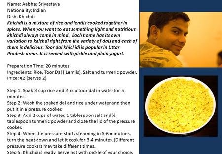 Name: Aabhas Srivastava Nationality: Indian Dish: Khichdi Khichdi is a mixture of rice and lentils cooked together in spices. When you want to eat something.