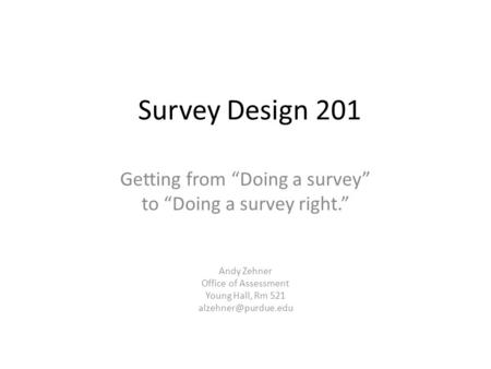 Survey Design 201 Getting from “Doing a survey” to “Doing a survey right.” Andy Zehner Office of Assessment Young Hall, Rm 521
