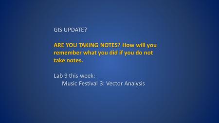 GIS UPDATE? ARE YOU TAKING NOTES? How will you remember what you did if you do not take notes. Lab 9 this week: Music Festival 3: Vector Analysis.