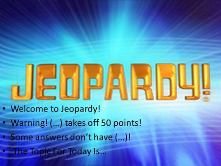 Welcome to Jeopardy! Warning! (…) takes off 50 points! Some answers don’t have (…)! The Topic For Today Is…
