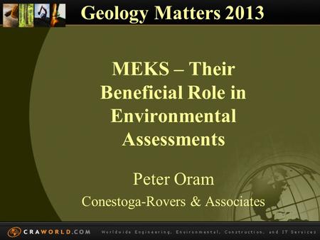 MEKS – Their Beneficial Role in Environmental Assessments Peter Oram Conestoga-Rovers & Associates Geology Matters 2013.