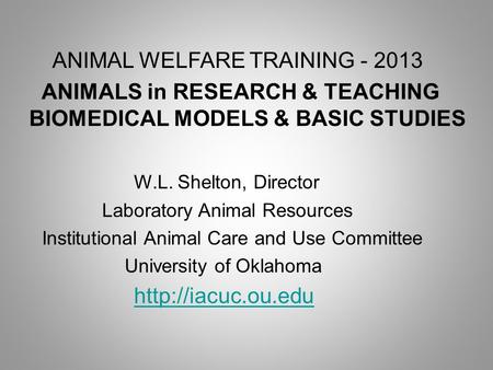 ANIMAL WELFARE TRAINING - 2013 ANIMALS in RESEARCH & TEACHING BIOMEDICAL MODELS & BASIC STUDIES W.L. Shelton, Director Laboratory Animal Resources Institutional.