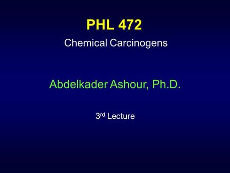 PHL 472 Chemical Carcinogens Abdelkader Ashour, Ph.D. 3 rd Lecture.