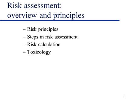 1 Risk assessment: overview and principles –Risk principles –Steps in risk assessment –Risk calculation –Toxicology.
