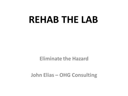 REHAB THE LAB Eliminate the Hazard John Elias – OHG Consulting.