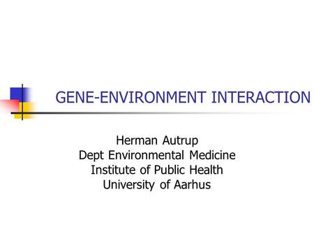 GENE-ENVIRONMENT INTERACTION Herman Autrup Dept Environmental Medicine Institute of Public Health University of Aarhus.