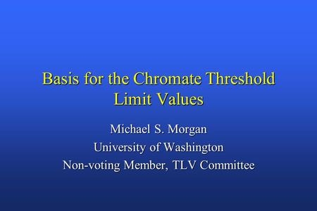 Basis for the Chromate Threshold Limit Values Michael S. Morgan University of Washington Non-voting Member, TLV Committee.