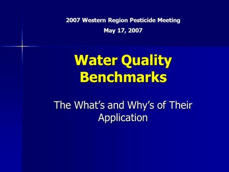 Water Quality Benchmarks The What’s and Why’s of Their Application 2007 Western Region Pesticide Meeting May 17, 2007.
