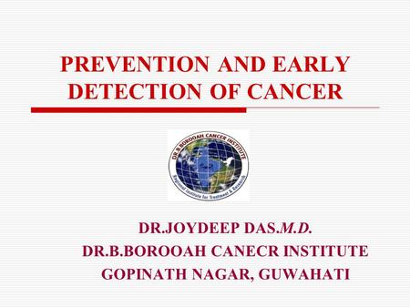 PREVENTION AND EARLY DETECTION OF CANCER DR.JOYDEEP DAS.M.D. DR.B.BOROOAH CANECR INSTITUTE GOPINATH NAGAR, GUWAHATI.