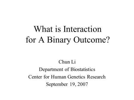 What is Interaction for A Binary Outcome? Chun Li Department of Biostatistics Center for Human Genetics Research September 19, 2007.