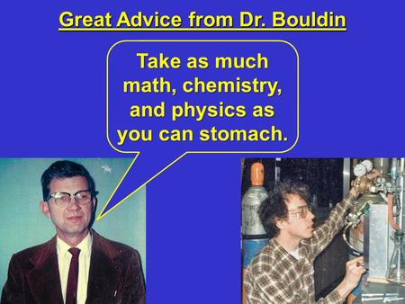 Great Advice from Dr. Bouldin Take as much math, chemistry, and physics as you can stomach.