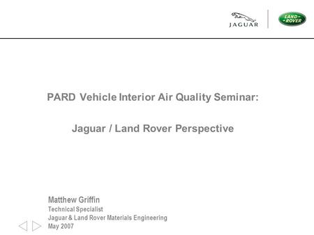 PARD Vehicle Interior Air Quality Seminar: Jaguar / Land Rover Perspective Matthew Griffin Technical Specialist Jaguar & Land Rover Materials Engineering.