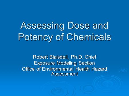 Assessing Dose and Potency of Chemicals Robert Blaisdell, Ph.D, Chief Exposure Modeling Section Office of Environmental Health Hazard Assessment.