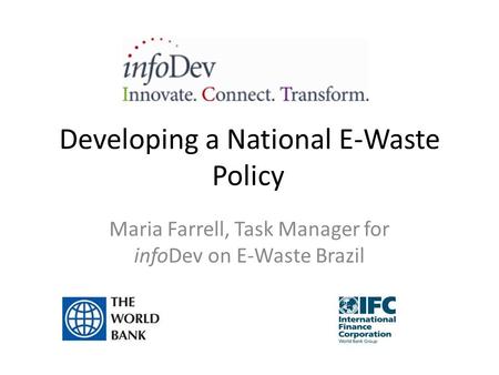 Developing a National E-Waste Policy Maria Farrell, Task Manager for infoDev on E-Waste Brazil.