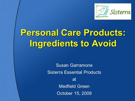 Personal Care Products: Ingredients to Avoid Susan Garramone Sisterra Essential Products at Medfield Green October 15, 2009.