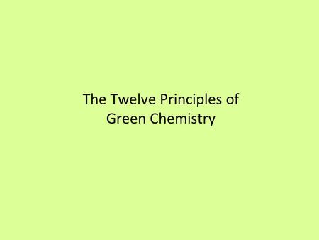 The Twelve Principles of Green Chemistry. 12 Principles of Green Chemistry 1. Prevention. It is better to prevent waste than to treat or clean up waste.