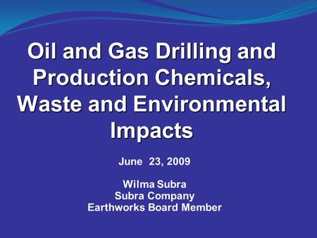 Oil and Gas Drilling and Production Chemicals, Waste and Environmental Impacts June 23, 2009 Wilma Subra Subra Company Earthworks Board Member.