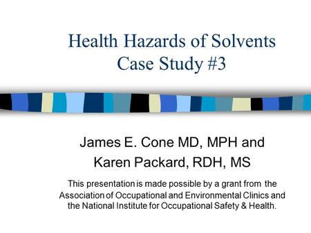 Health Hazards of Solvents Case Study #3 James E. Cone MD, MPH and Karen Packard, RDH, MS This presentation is made possible by a grant from the Association.