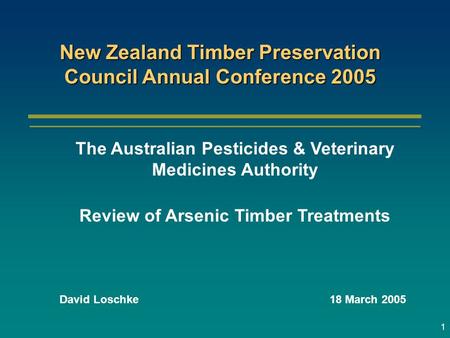 1 David Loschke18 March 2005 New Zealand Timber Preservation Council Annual Conference 2005 The Australian Pesticides & Veterinary Medicines Authority.