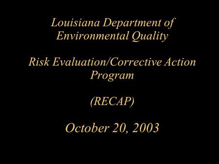 Louisiana Department of Environmental Quality Risk Evaluation/Corrective Action Program (RECAP) October 20, 2003.