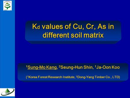 K d values of Cu, Cr, As in different soil matrix 1 Sung-Mo Kang, 2 Seung-Hun Shin, 1 Ja-Oon Koo ( 1 Korea Forest Research Institute, 2 Dong-Yang Timber.