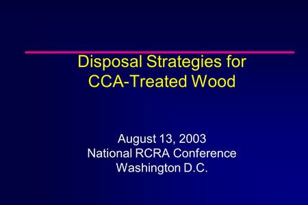 Disposal Strategies for CCA-Treated Wood August 13, 2003 National RCRA Conference Washington D.C.