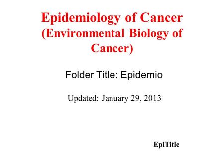 Epidemiology of Cancer (Environmental Biology of Cancer) Folder Title: Epidemio Updated: January 29, 2013 EpiTitle.