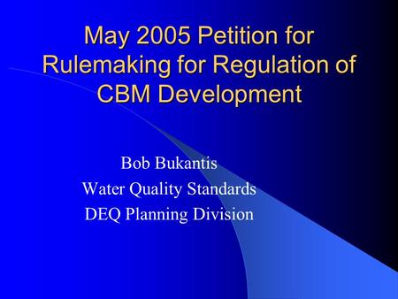 May 2005 Petition for Rulemaking for Regulation of CBM Development Bob Bukantis Water Quality Standards DEQ Planning Division.