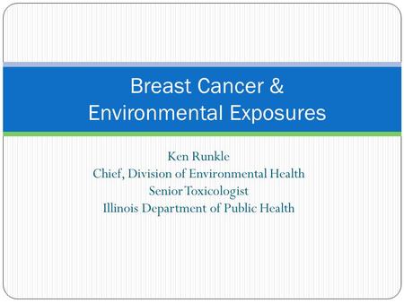 Ken Runkle Chief, Division of Environmental Health Senior Toxicologist Illinois Department of Public Health Breast Cancer & Environmental Exposures.