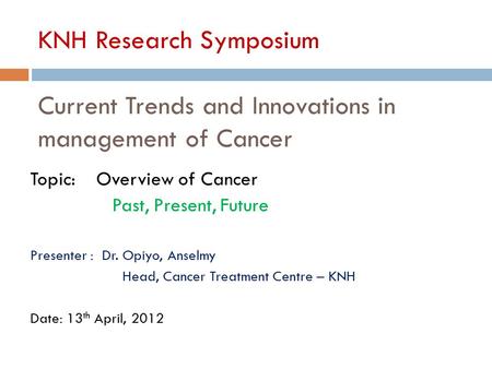 KNH Research Symposium Current Trends and Innovations in management of Cancer Topic: Overview of Cancer Past, Present, Future Presenter : Dr. Opiyo, Anselmy.