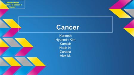 Cancer Kenneth Hyunmin Kim Kamiah Noah H. Zaharia Alex M. Lifetime Health Chapter 14: Section 3 Cancer.