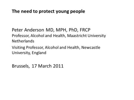 The need to protect young people Peter Anderson MD, MPH, PhD, FRCP Professor, Alcohol and Health, Maastricht University Netherlands Visiting Professor,