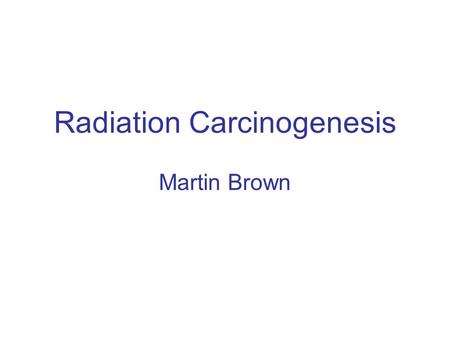 Radiation Carcinogenesis Martin Brown. Two types of late effects of irradiation Deterministic (non-stochastic) effects –Severity increases with dose.
