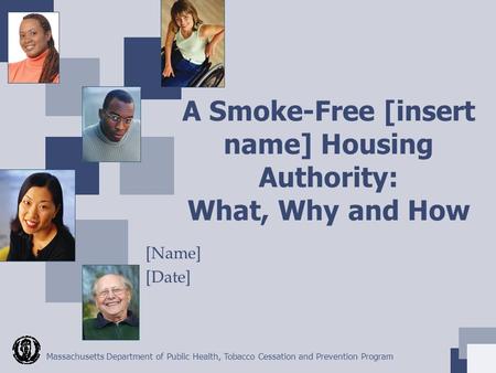 Massachusetts Department of Public Health, Tobacco Cessation and Prevention Program A Smoke-Free [insert name] Housing Authority: What, Why and How [Name]